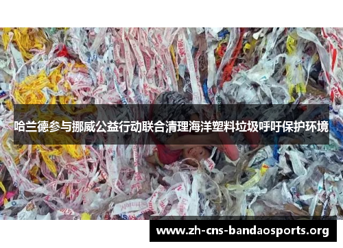 哈兰德参与挪威公益行动联合清理海洋塑料垃圾呼吁保护环境 哈兰德参与挪威公益行动联合清理海洋塑料垃圾呼吁保护环境
