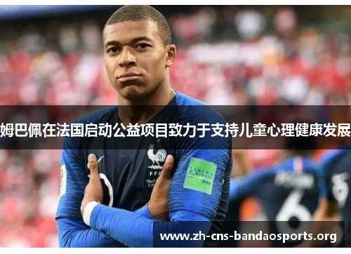 姆巴佩在法国启动公益项目致力于支持儿童心理健康发展 姆巴佩在法国启动公益项目致力于支持儿童心理健康发展