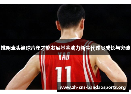 姚明牵头篮球青年才能发展基金助力新生代球员成长与突破 姚明牵头篮球青年才能发展基金助力新生代球员成长与突破