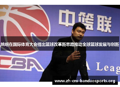 姚明在国际体育大会提出篮球改革新思路推动全球篮球发展与创新 姚明在国际体育大会提出篮球改革新思路推动全球篮球发展与创新