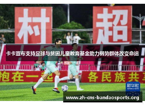 卡卡宣布支持足球与贫困儿童教育基金助力弱势群体改变命运