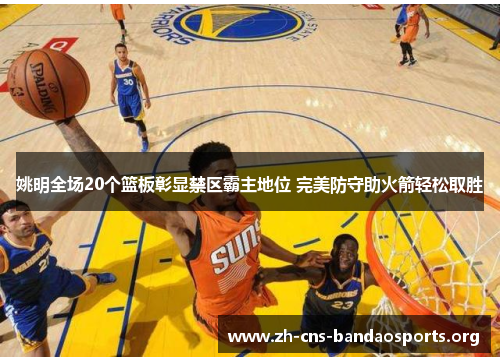 姚明全场20个篮板彰显禁区霸主地位 完美防守助火箭轻松取胜 姚明全场20个篮板彰显禁区霸主地位 完美防守助火箭轻松取胜