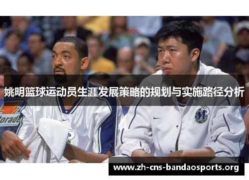 姚明篮球运动员生涯发展策略的规划与实施路径分析 姚明篮球运动员生涯发展策略的规划与实施路径分析