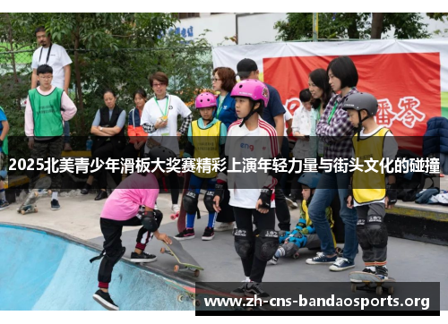 2025北美青少年滑板大奖赛精彩上演年轻力量与街头文化的碰撞 2025北美青少年滑板大奖赛精彩上演年轻力量与街头文化的碰撞
