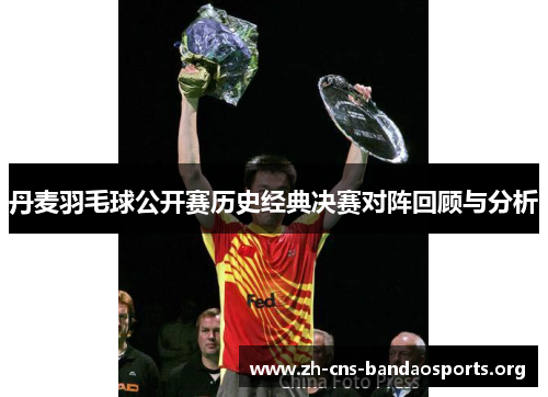 丹麦羽毛球公开赛历史经典决赛对阵回顾与分析 丹麦羽毛球公开赛历史经典决赛对阵回顾与分析