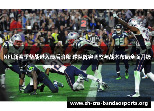 NFL新赛季备战进入最后阶段 球队阵容调整与战术布局全面升级 NFL新赛季备战进入最后阶段 球队阵容调整与战术布局全面升级