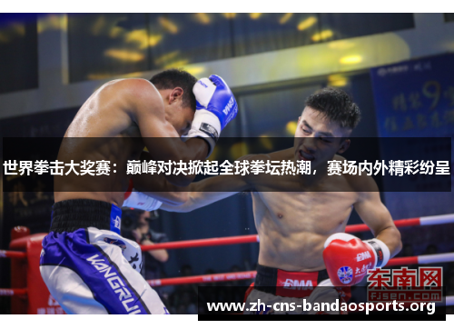 世界拳击大奖赛：巅峰对决掀起全球拳坛热潮，赛场内外精彩纷呈
