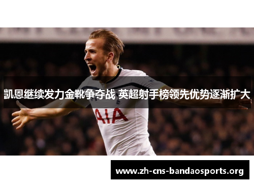 凯恩继续发力金靴争夺战 英超射手榜领先优势逐渐扩大 凯恩继续发力金靴争夺战 英超射手榜领先优势逐渐扩大