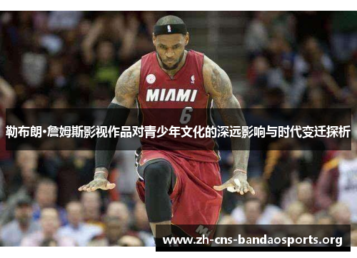勒布朗·詹姆斯影视作品对青少年文化的深远影响与时代变迁探析 勒布朗·詹姆斯影视作品对青少年文化的深远影响与时代变迁探析