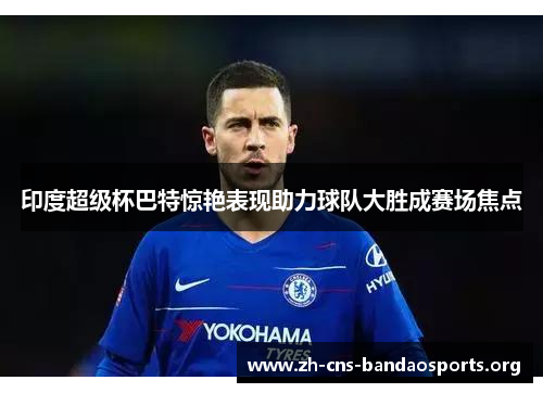 印度超级杯巴特惊艳表现助力球队大胜成赛场焦点 印度超级杯巴特惊艳表现助力球队大胜成赛场焦点