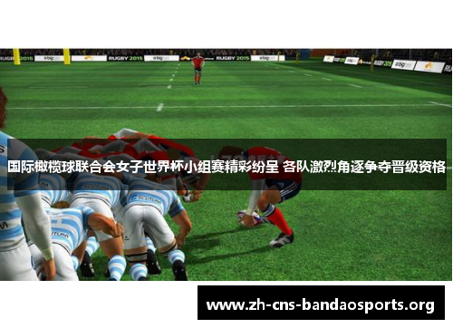 国际橄榄球联合会女子世界杯小组赛精彩纷呈 各队激烈角逐争夺晋级资格 国际橄榄球联合会女子世界杯小组赛精彩纷呈 各队激烈角逐争夺晋级资格