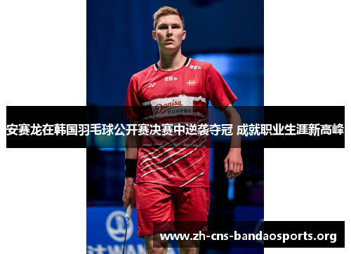 安赛龙在韩国羽毛球公开赛决赛中逆袭夺冠 成就职业生涯新高峰 安赛龙在韩国羽毛球公开赛决赛中逆袭夺冠 成就职业生涯新高峰