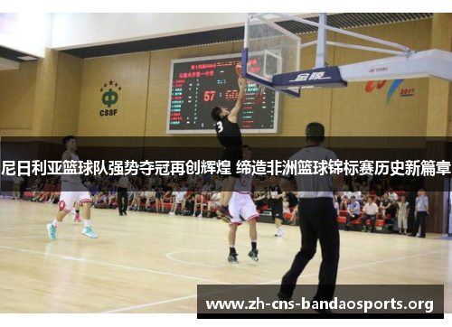 尼日利亚篮球队强势夺冠再创辉煌 缔造非洲篮球锦标赛历史新篇章 尼日利亚篮球队强势夺冠再创辉煌 缔造非洲篮球锦标赛历史新篇章