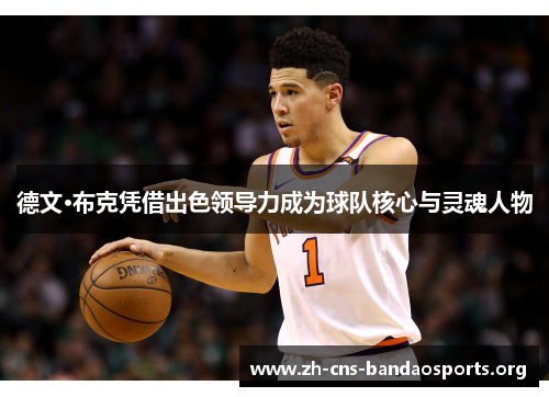 德文·布克凭借出色领导力成为球队核心与灵魂人物 德文·布克凭借出色领导力成为球队核心与灵魂人物