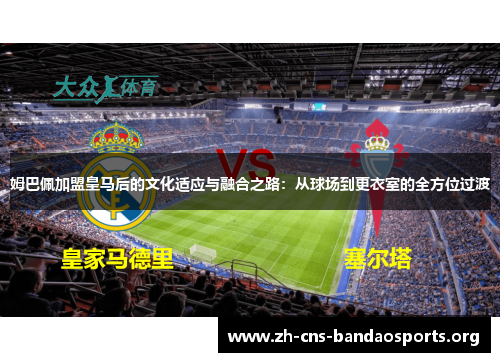 姆巴佩加盟皇马后的文化适应与融合之路:从球场到更衣室的全方位过渡 姆巴佩加盟皇马后的文化适应与融合之路:从球场到更衣室的全方位过渡