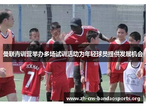 曼联青训营举办多场试训活动为年轻球员提供发展机会 曼联青训营举办多场试训活动为年轻球员提供发展机会