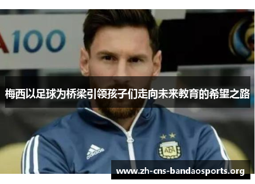 梅西以足球为桥梁引领孩子们走向未来教育的希望之路 梅西以足球为桥梁引领孩子们走向未来教育的希望之路