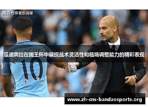 瓜迪奥拉在国王杯中展现战术灵活性和临场调整能力的精彩表现 瓜迪奥拉在国王杯中展现战术灵活性和临场调整能力的精彩表现