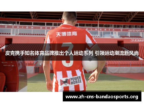 皮克携手知名体育品牌推出个人运动系列 引领运动潮流新风尚 皮克携手知名体育品牌推出个人运动系列 引领运动潮流新风尚