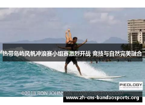 热带岛屿风帆冲浪赛小组赛激烈开战 竞技与自然完美融合 热带岛屿风帆冲浪赛小组赛激烈开战 竞技与自然完美融合