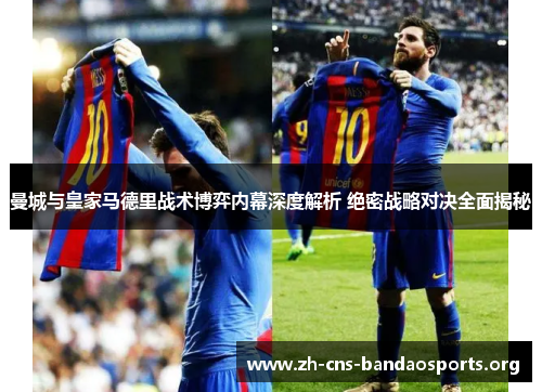 曼城与皇家马德里战术博弈内幕深度解析 绝密战略对决全面揭秘 曼城与皇家马德里战术博弈内幕深度解析 绝密战略对决全面揭秘