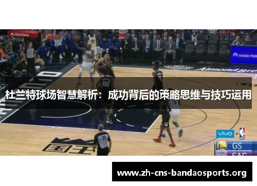 杜兰特球场智慧解析:成功背后的策略思维与技巧运用 杜兰特球场智慧解析:成功背后的策略思维与技巧运用