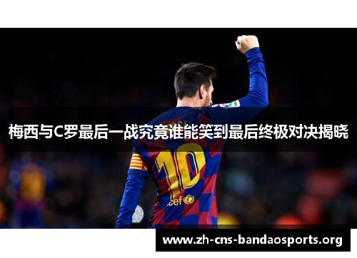 梅西与C罗最后一战究竟谁能笑到最后终极对决揭晓 梅西与C罗最后一战究竟谁能笑到最后终极对决揭晓