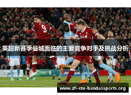 英超新赛季曼城面临的主要竞争对手及挑战分析 英超新赛季曼城面临的主要竞争对手及挑战分析