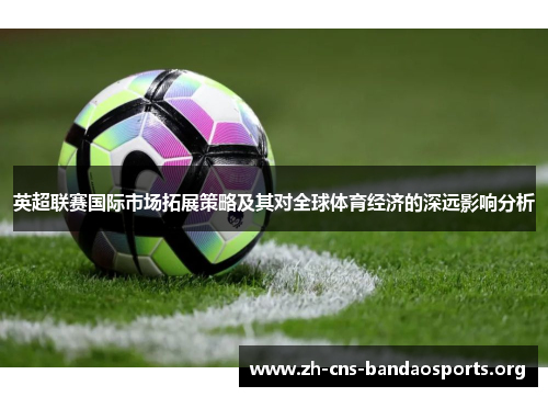 英超联赛国际市场拓展策略及其对全球体育经济的深远影响分析 英超联赛国际市场拓展策略及其对全球体育经济的深远影响分析