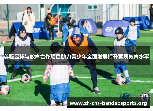 英超足球与教育合作项目助力青少年全面发展提升素质教育水平 英超足球与教育合作项目助力青少年全面发展提升素质教育水平