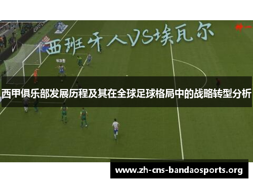 西甲俱乐部发展历程及其在全球足球格局中的战略转型分析 西甲俱乐部发展历程及其在全球足球格局中的战略转型分析