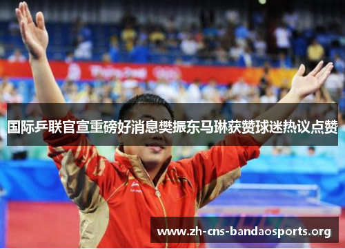 国际乒联官宣重磅好消息樊振东马琳获赞球迷热议点赞 国际乒联官宣重磅好消息樊振东马琳获赞球迷热议点赞