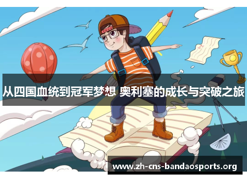 从四国血统到冠军梦想 奥利塞的成长与突破之旅 从四国血统到冠军梦想 奥利塞的成长与突破之旅