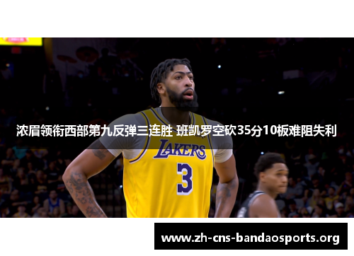 浓眉领衔西部第九反弹三连胜 班凯罗空砍35分10板难阻失利 浓眉领衔西部第九反弹三连胜 班凯罗空砍35分10板难阻失利