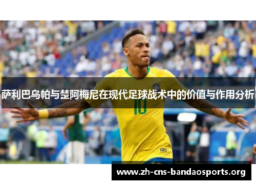 萨利巴乌帕与楚阿梅尼在现代足球战术中的价值与作用分析 萨利巴乌帕与楚阿梅尼在现代足球战术中的价值与作用分析