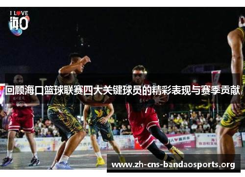 回顾海口篮球联赛四大关键球员的精彩表现与赛季贡献 回顾海口篮球联赛四大关键球员的精彩表现与赛季贡献