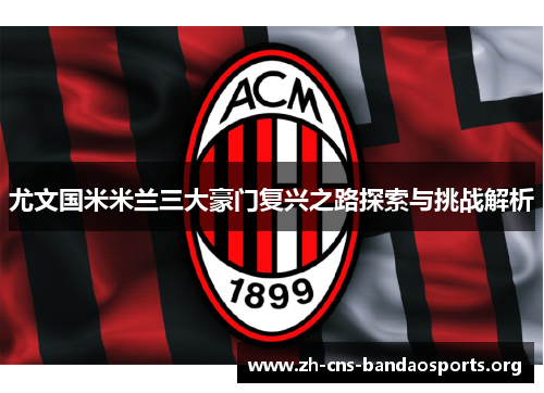 尤文国米米兰三大豪门复兴之路探索与挑战解析 尤文国米米兰三大豪门复兴之路探索与挑战解析