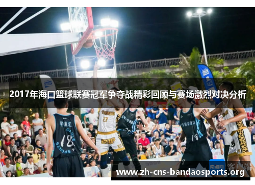 2017年海口篮球联赛冠军争夺战精彩回顾与赛场激烈对决分析 2017年海口篮球联赛冠军争夺战精彩回顾与赛场激烈对决分析