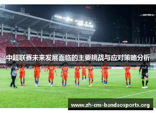 中超联赛未来发展面临的主要挑战与应对策略分析 中超联赛未来发展面临的主要挑战与应对策略分析