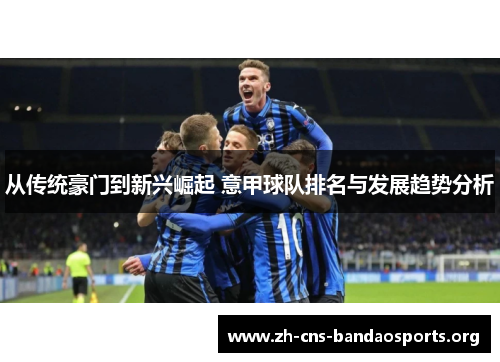从传统豪门到新兴崛起 意甲球队排名与发展趋势分析 从传统豪门到新兴崛起 意甲球队排名与发展趋势分析