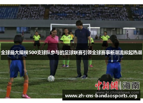 全球最大规模500支球队参与的足球联赛引领全球赛事新潮流掀起热潮 全球最大规模500支球队参与的足球联赛引领全球赛事新潮流掀起热潮