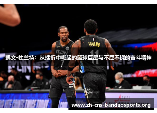 凯文·杜兰特:从挫折中崛起的篮球巨星与不屈不挠的奋斗精神 凯文·杜兰特:从挫折中崛起的篮球巨星与不屈不挠的奋斗精神
