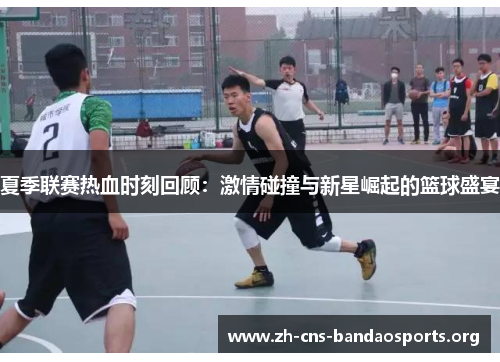 夏季联赛热血时刻回顾:激情碰撞与新星崛起的篮球盛宴 夏季联赛热血时刻回顾:激情碰撞与新星崛起的篮球盛宴