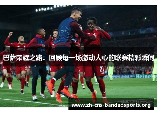 巴萨荣耀之路:回顾每一场激动人心的联赛精彩瞬间 巴萨荣耀之路:回顾每一场激动人心的联赛精彩瞬间