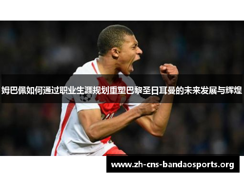 姆巴佩如何通过职业生涯规划重塑巴黎圣日耳曼的未来发展与辉煌 姆巴佩如何通过职业生涯规划重塑巴黎圣日耳曼的未来发展与辉煌