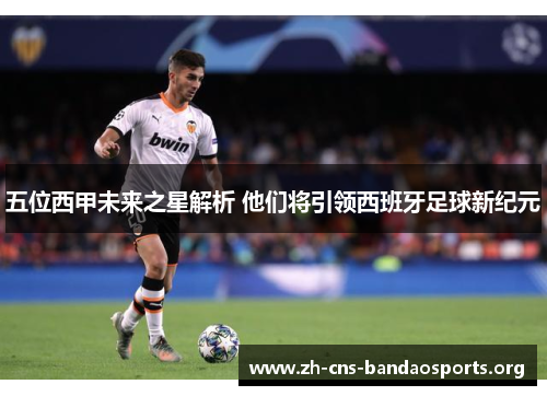 五位西甲未来之星解析 他们将引领西班牙足球新纪元 五位西甲未来之星解析 他们将引领西班牙足球新纪元