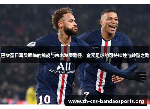 巴黎圣日耳曼面临的挑战与未来发展路径:金元足球的可持续性与转型之路 巴黎圣日耳曼面临的挑战与未来发展路径:金元足球的可持续性与转型之路