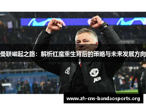 曼联崛起之路:解析红魔重生背后的策略与未来发展方向 曼联崛起之路:解析红魔重生背后的策略与未来发展方向