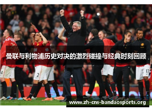 曼联与利物浦历史对决的激烈碰撞与经典时刻回顾 曼联与利物浦历史对决的激烈碰撞与经典时刻回顾