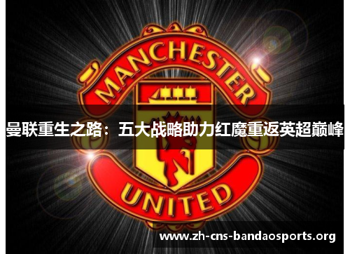 曼联重生之路:五大战略助力红魔重返英超巅峰 曼联重生之路:五大战略助力红魔重返英超巅峰